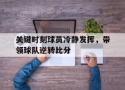 九游娱乐-关于关键时刻球员冷静发挥，带领球队逆转比分的信息