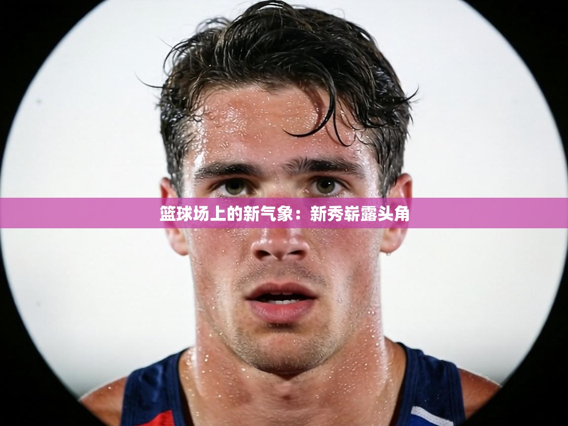 篮球场上的新气象：新秀崭露头角  第1张