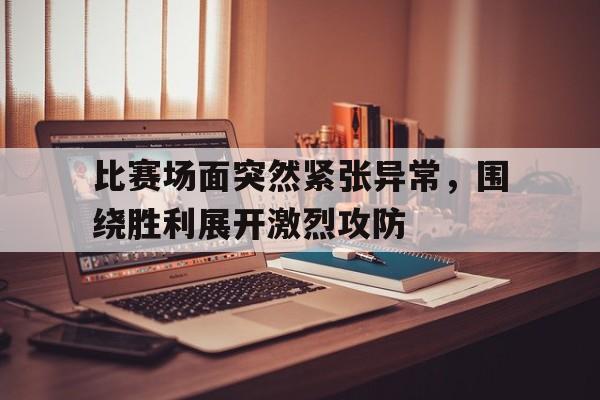 包含比赛场面突然紧张异常，围绕胜利展开激烈攻防的词条