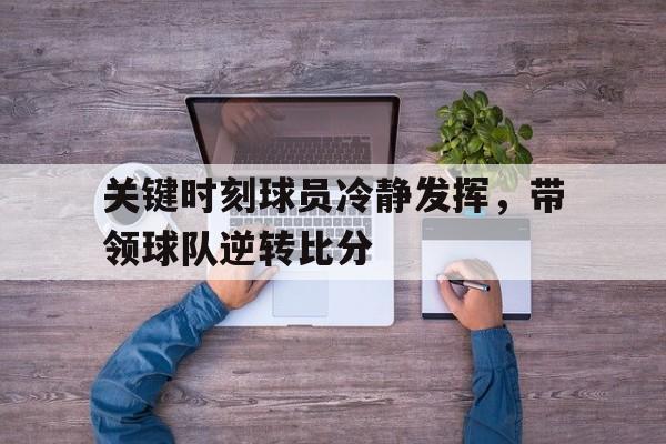 关于关键时刻球员冷静发挥，带领球队逆转比分的信息